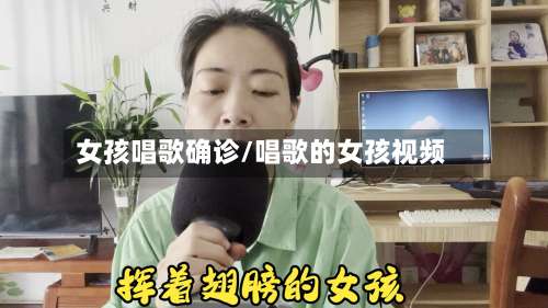 女孩唱歌确诊/唱歌的女孩视频-第3张图片