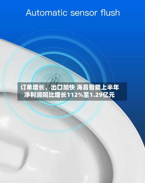 订单增长、出口加快 海昌智能上半年净利润同比增长112%至1.29亿元