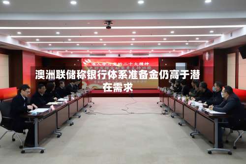 澳洲联储称银行体系准备金仍高于潜在需求-第2张图片