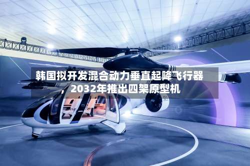 韩国拟开发混合动力垂直起降飞行器，2032年推出四架原型机-第3张图片