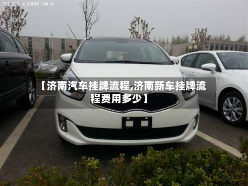 【济南汽车挂牌流程,济南新车挂牌流程费用多少】