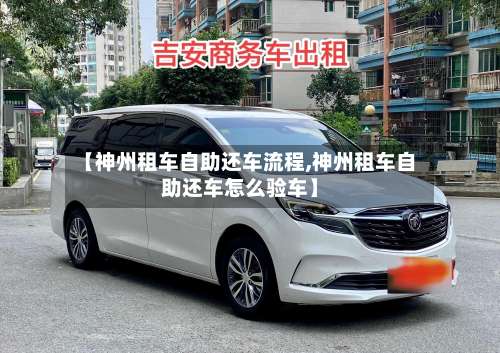 【神州租车自助还车流程,神州租车自助还车怎么验车】