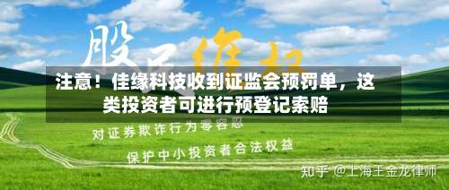 注意！佳缘科技收到证监会预罚单	，这类投资者可进行预登记索赔-第2张图片