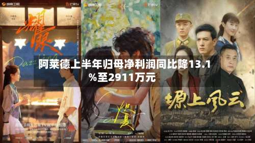 阿莱德上半年归母净利润同比降13.1%至2911万元