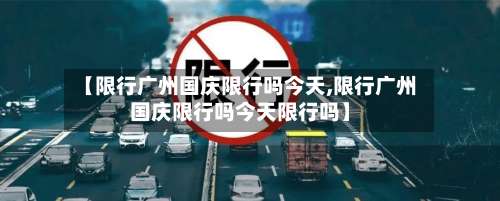 【限行广州国庆限行吗今天,限行广州国庆限行吗今天限行吗】-第2张图片