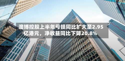 澳博控股上半年亏损同比扩大至2.95亿港元，净收益同比下降20.8%-第2张图片