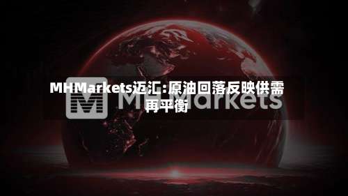 MHMarkets迈汇:原油回落反映供需再平衡-第1张图片
