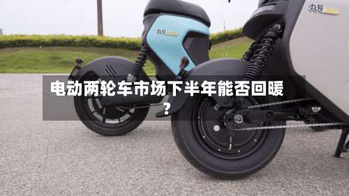 电动两轮车市场下半年能否回暖？-第3张图片