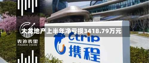 大龙地产上半年净亏损3418.79万元