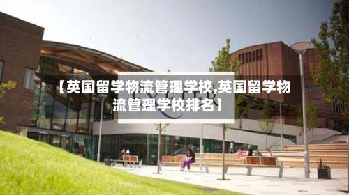 【英国留学物流管理学校,英国留学物流管理学校排名】