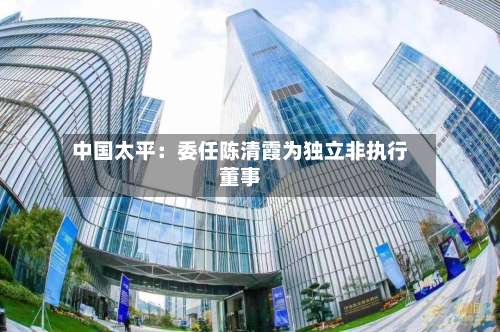 中国太平：委任陈清霞为独立非执行董事