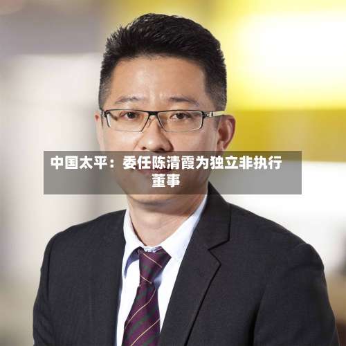中国太平：委任陈清霞为独立非执行董事-第2张图片