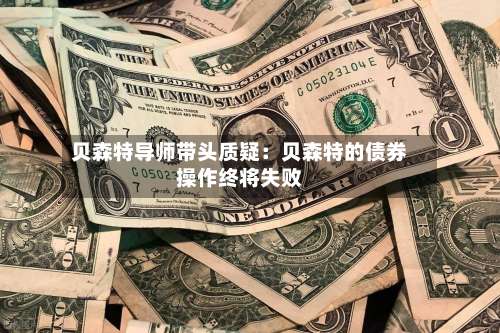贝森特导师带头质疑：贝森特的债券操作终将失败
