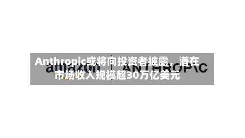 Anthropic或将向投资者披露，潜在市场收入规模超30万亿美元-第2张图片