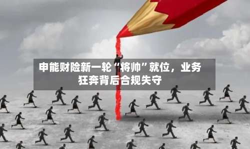 申能财险新一轮“将帅”就位，业务狂奔背后合规失守-第3张图片