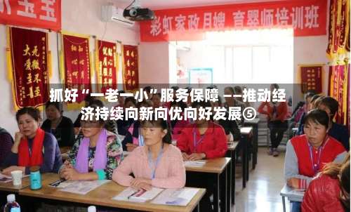 抓好“一老一小”服务保障 ——推动经济持续向新向优向好发展⑤