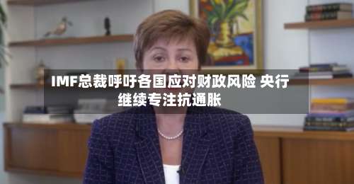 IMF总裁呼吁各国应对财政风险 央行继续专注抗通胀