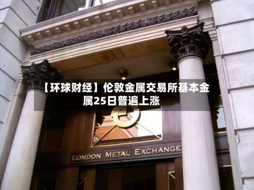 【环球财经】伦敦金属交易所基本金属25日普遍上涨-第2张图片