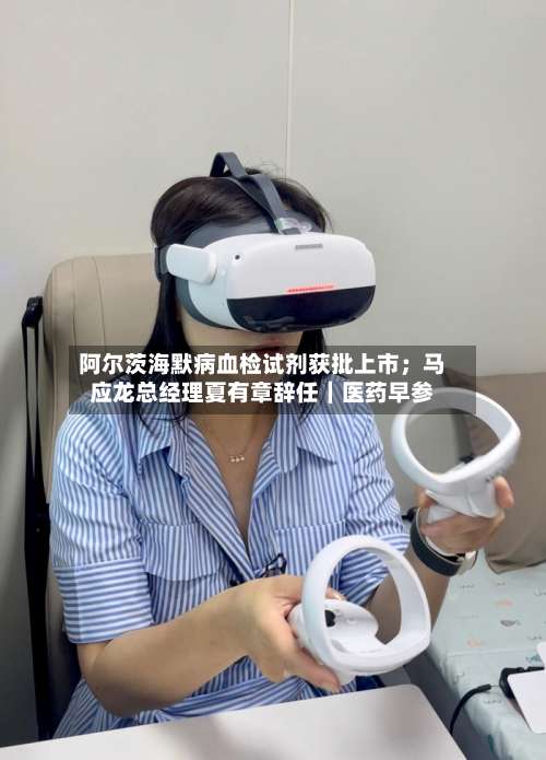 阿尔茨海默病血检试剂获批上市；马应龙总经理夏有章辞任｜医药早参