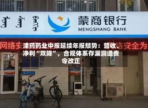 津药药业中报延续年报颓势：营收	、净利“双降	”	，合规体系存漏洞遭责令改正-第1张图片