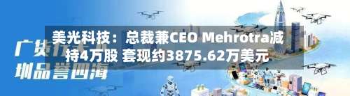 美光科技：总裁兼CEO Mehrotra减持4万股 套现约3875.62万美元-第1张图片