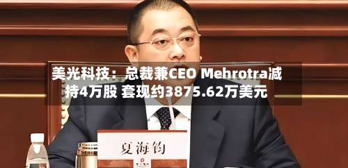 美光科技：总裁兼CEO Mehrotra减持4万股 套现约3875.62万美元-第2张图片