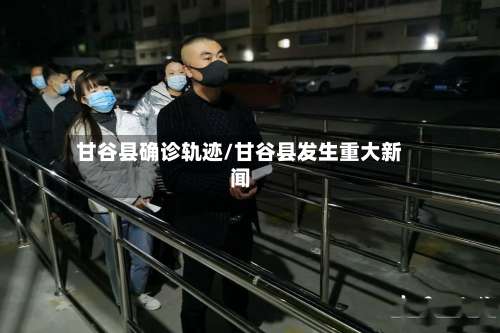 甘谷县确诊轨迹/甘谷县发生重大新闻-第2张图片