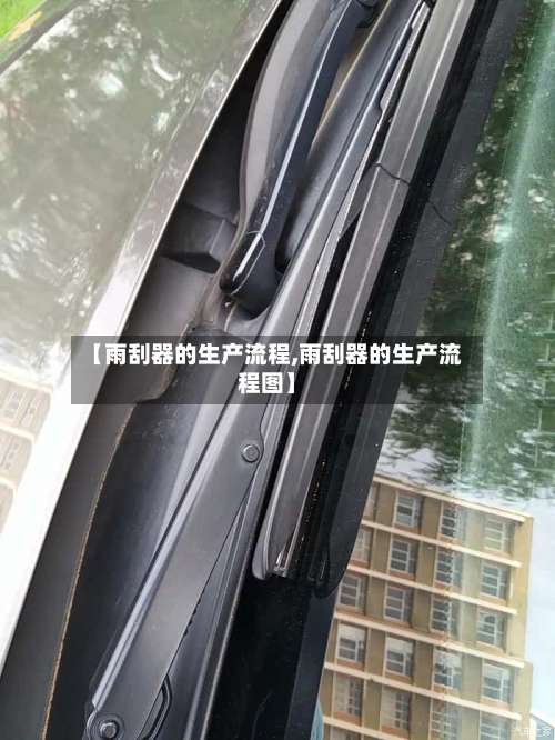 【雨刮器的生产流程,雨刮器的生产流程图】