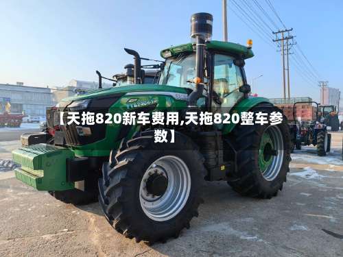 【天拖820新车费用,天拖820整车参数】