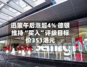 迅策午后涨超4% 德银维持“买入”评级目标价351港元-第1张图片