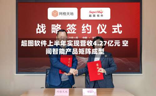 超图软件上半年实现营收4.27亿元 空间智能产品矩阵成型
