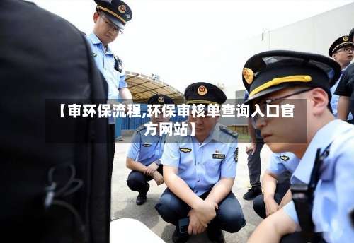 【审环保流程,环保审核单查询入口官方网站】-第3张图片