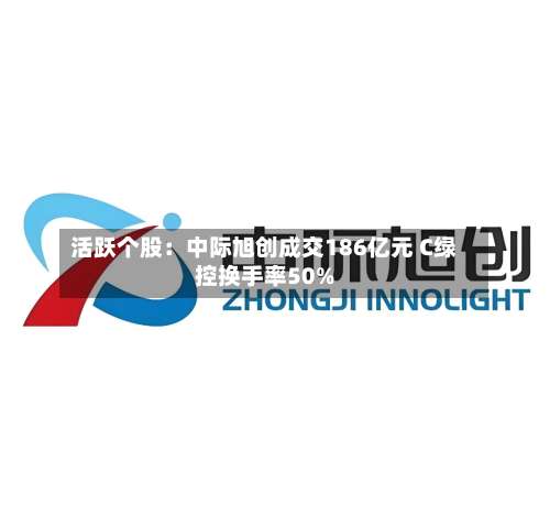活跃个股：中际旭创成交186亿元 C绿控换手率50%-第2张图片