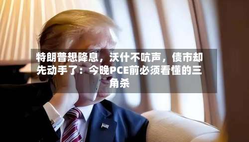 特朗普想降息，沃什不吭声	，债市却先动手了：今晚PCE前必须看懂的三角杀-第3张图片