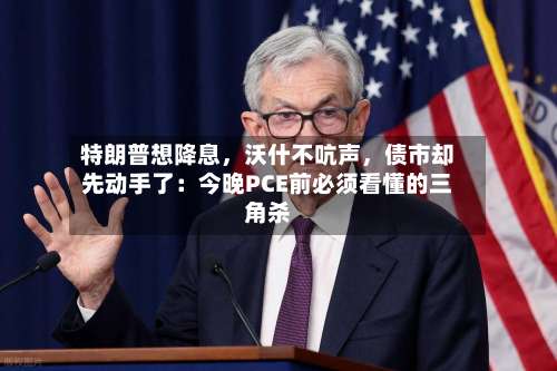 特朗普想降息，沃什不吭声，债市却先动手了：今晚PCE前必须看懂的三角杀