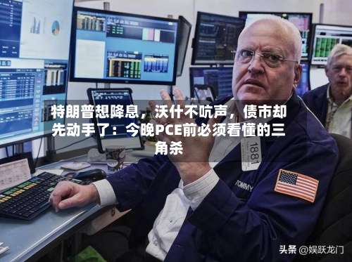 特朗普想降息	，沃什不吭声，债市却先动手了：今晚PCE前必须看懂的三角杀-第2张图片