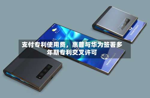 支付专利使用费，惠普与华为签署多年期专利交叉许可