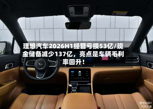 理想汽车2026H1经营亏损53亿/现金储备减少137亿	，亮点是车辆毛利率回升！-第2张图片