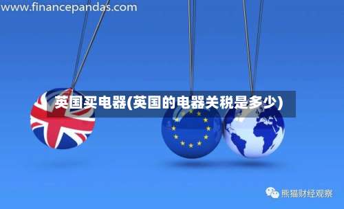 英国买电器(英国的电器关税是多少)