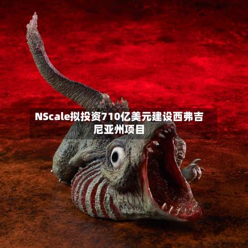 NScale拟投资710亿美元建设西弗吉尼亚州项目