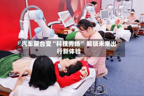 汽车展台变“科技秀场” 解锁未来出行新体验