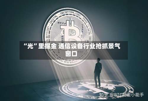 “光	”里掘金 通信设备行业抢抓景气窗口-第2张图片
