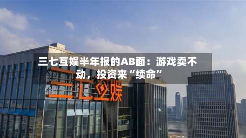 三七互娱半年报的AB面：游戏卖不动，投资来“续命”