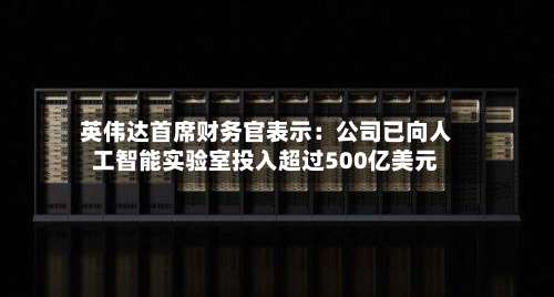 英伟达首席财务官表示：公司已向人工智能实验室投入超过500亿美元