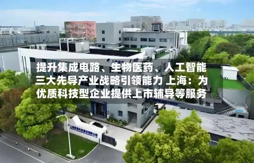 提升集成电路	、生物医药、人工智能三大先导产业战略引领能力 上海：为优质科技型企业提供上市辅导等服务-第2张图片