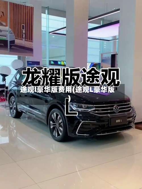 途观l豪华版费用(途观L豪华版)