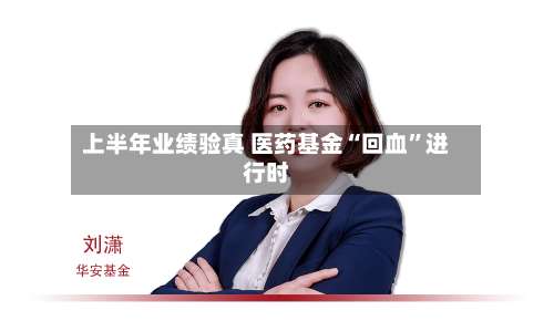 上半年业绩验真 医药基金“回血	”进行时-第2张图片