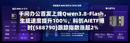 千问办公首发上线Qwen3.8-Flash，生成速度提升100%，科创AIETF博时(588790)跟踪指数涨超2%-第2张图片