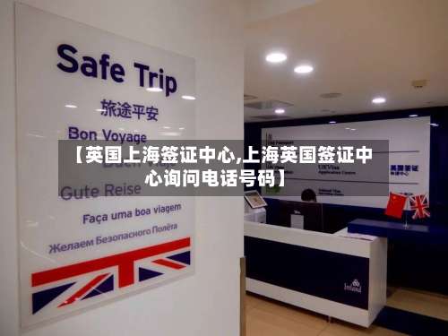 【英国上海签证中心,上海英国签证中心询问电话号码】
