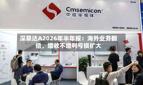 深桑达A2026年半年报：海外业务翻倍	，增收不增利亏损扩大-第1张图片